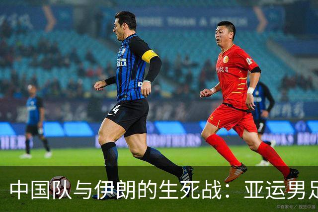 中国队与伊朗的生死战：亚运男足八强争夺战的前瞻分析