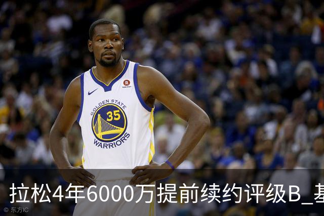 拉松4年6000万提前续约评级B 基昂特·乔治5年1.575亿合同评级C+